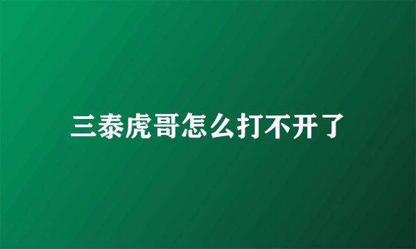 三泰虎哥怎么打不开了