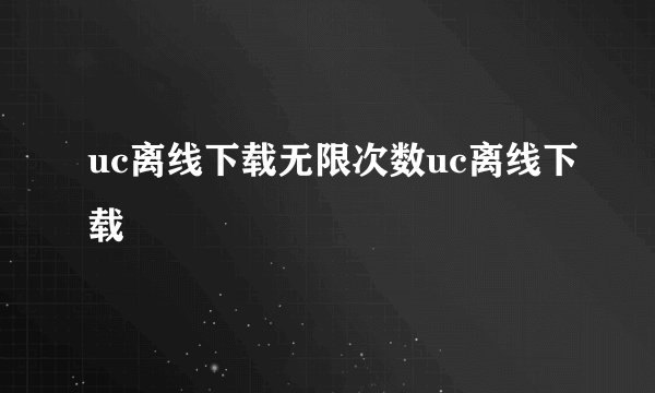 uc离线下载无限次数uc离线下载