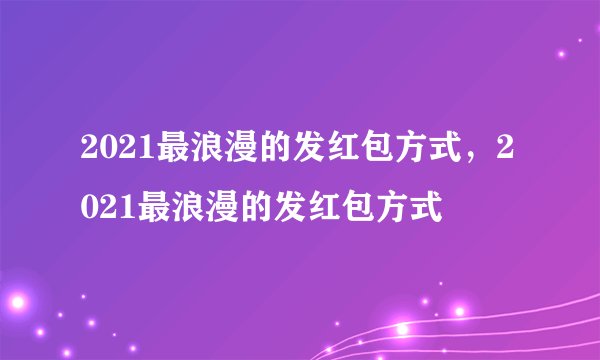 2021最浪漫的发红包方式，2021最浪漫的发红包方式