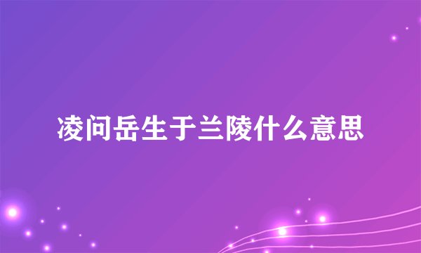 凌问岳生于兰陵什么意思