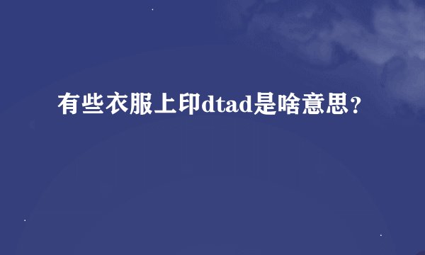 有些衣服上印dtad是啥意思？