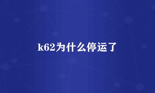 k62为什么停运了