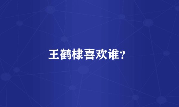 王鹤棣喜欢谁？