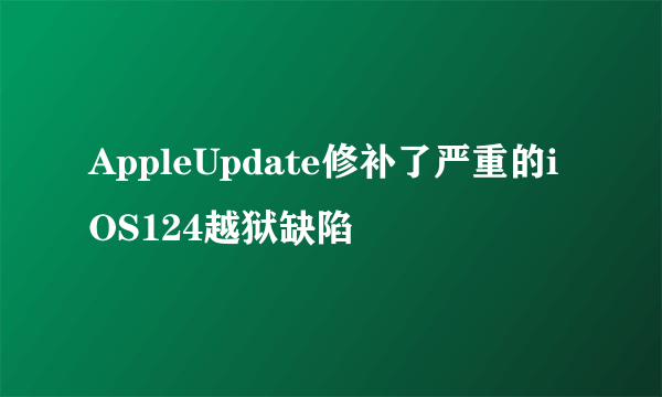 AppleUpdate修补了严重的iOS124越狱缺陷
