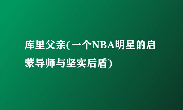 库里父亲(一个NBA明星的启蒙导师与坚实后盾)