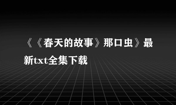 《《春天的故事》那口虫》最新txt全集下载