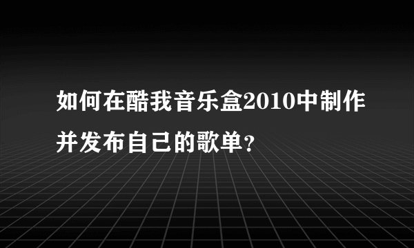 如何在酷我音乐盒2010中制作并发布自己的歌单？
