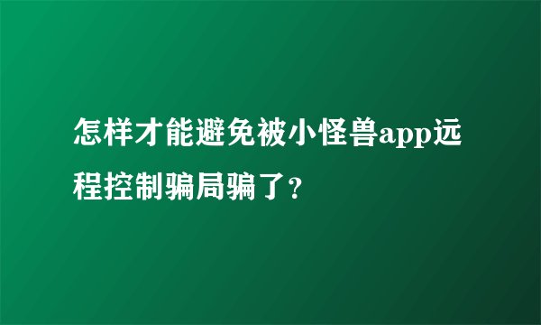 怎样才能避免被小怪兽app远程控制骗局骗了？