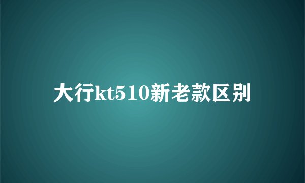 大行kt510新老款区别
