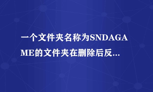 一个文件夹名称为SNDAGAME的文件夹在删除后反复出现。