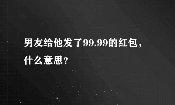 男友给他发了99.99的红包，什么意思？