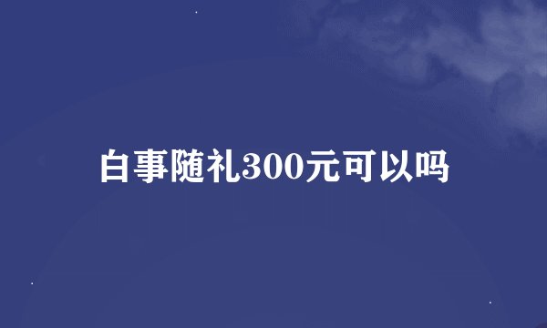白事随礼300元可以吗
