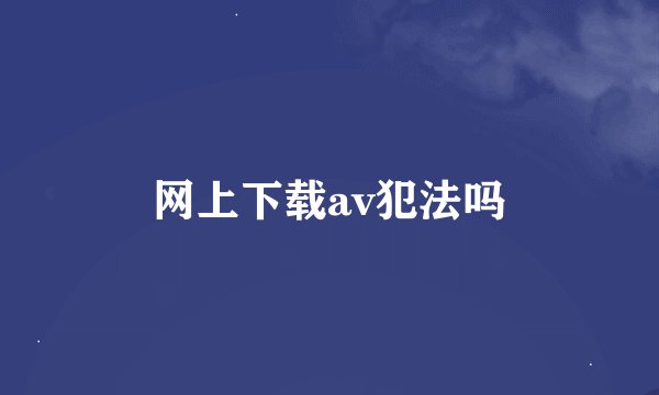 网上下载av犯法吗