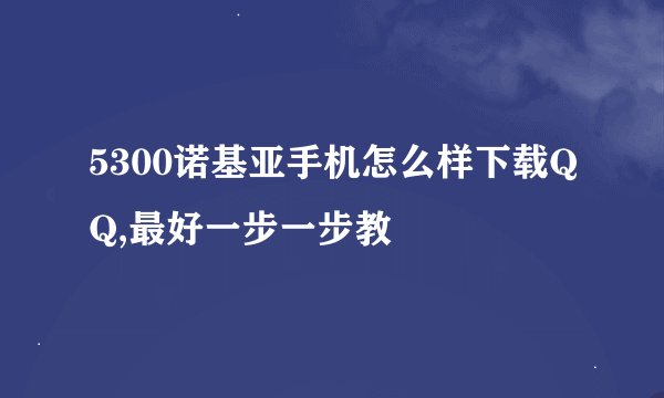 5300诺基亚手机怎么样下载QQ,最好一步一步教