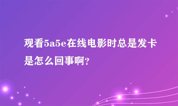观看5a5e在线电影时总是发卡是怎么回事啊？