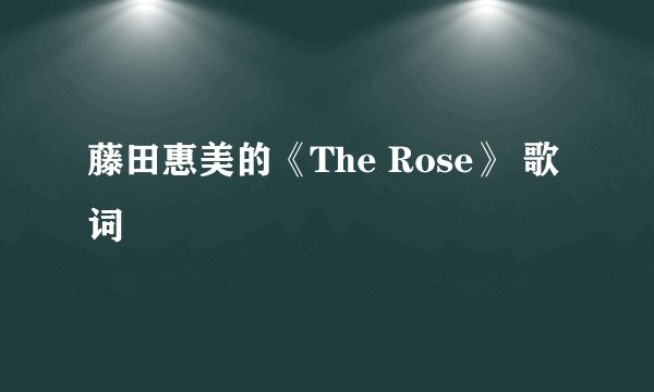 藤田惠美的《The Rose》 歌词
