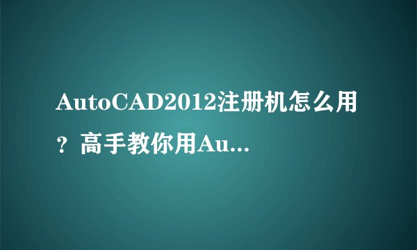 AutoCAD2012注册机怎么用？高手教你用AutoCAD2012注册机