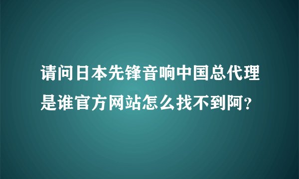 请问日本先锋音响中国总代理是谁官方网站怎么找不到阿？