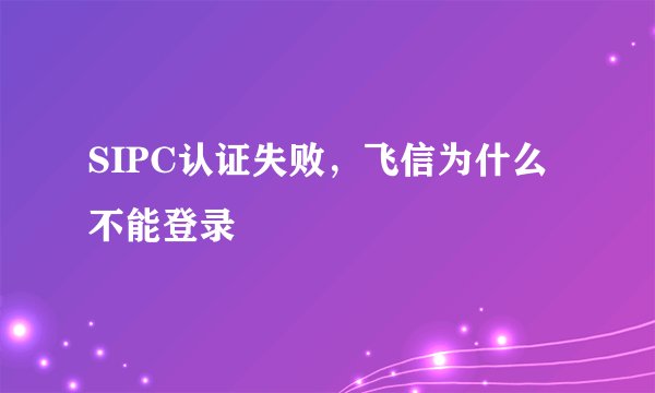 SIPC认证失败，飞信为什么不能登录