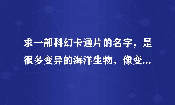 求一部科幻卡通片的名字，是很多变异的海洋生物，像变异鲨鱼、鲸鱼什么的攻击人类的题材？？