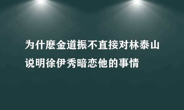 为什麽金道振不直接对林泰山说明徐伊秀暗恋他的事情