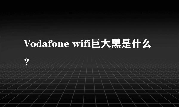 Vodafone wifi巨大黑是什么？