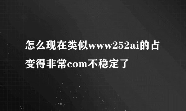 怎么现在类似www252ai的占变得非常com不稳定了
