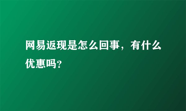 网易返现是怎么回事，有什么优惠吗？