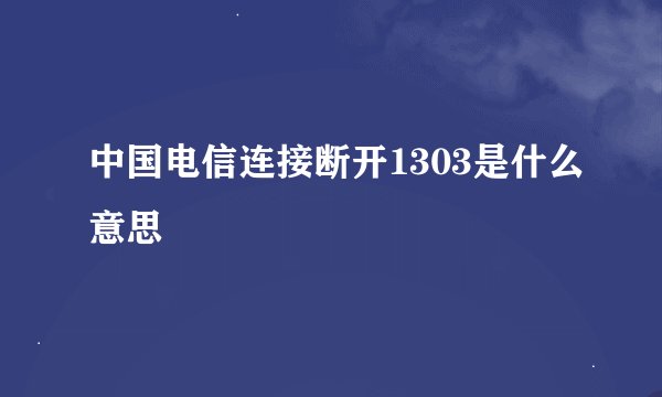 中国电信连接断开1303是什么意思