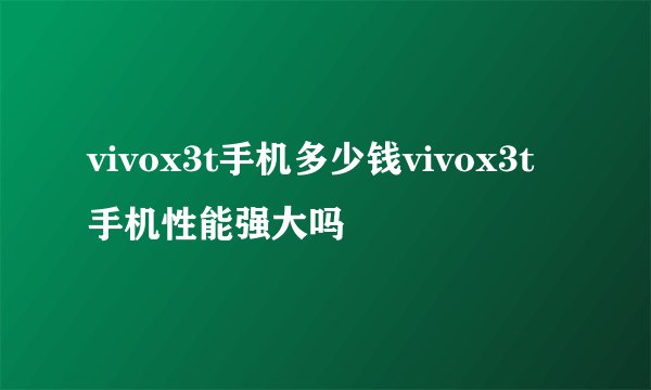 vivox3t手机多少钱vivox3t手机性能强大吗