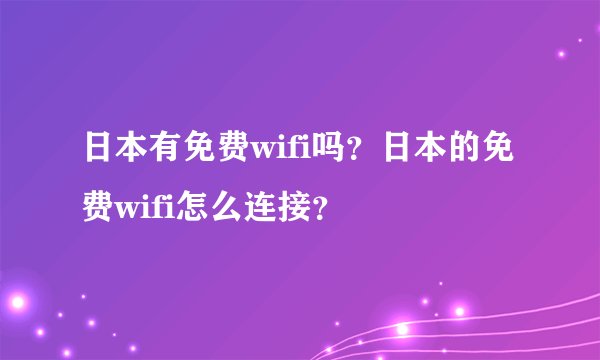日本有免费wifi吗？日本的免费wifi怎么连接？