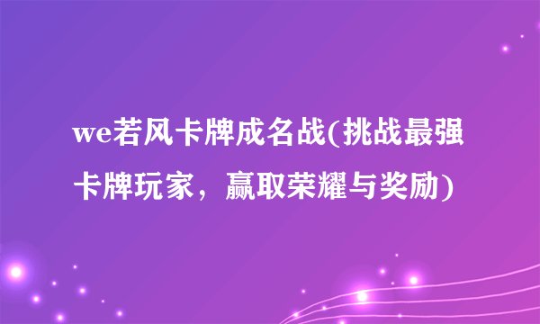 we若风卡牌成名战(挑战最强卡牌玩家，赢取荣耀与奖励)