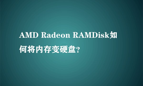 AMD Radeon RAMDisk如何将内存变硬盘？