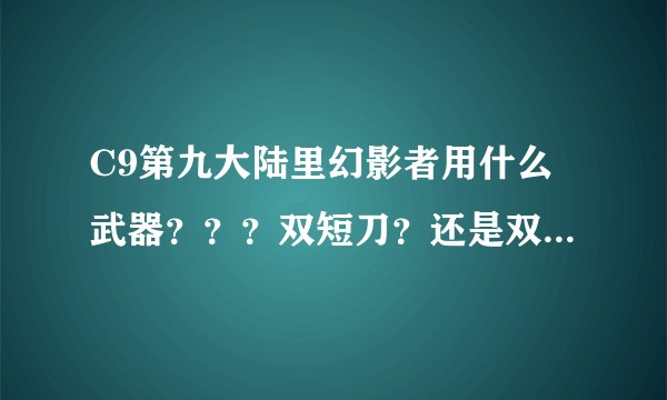 C9第九大陆里幻影者用什么武器？？？双短刀？还是双匕首？还是......求大神回答！！