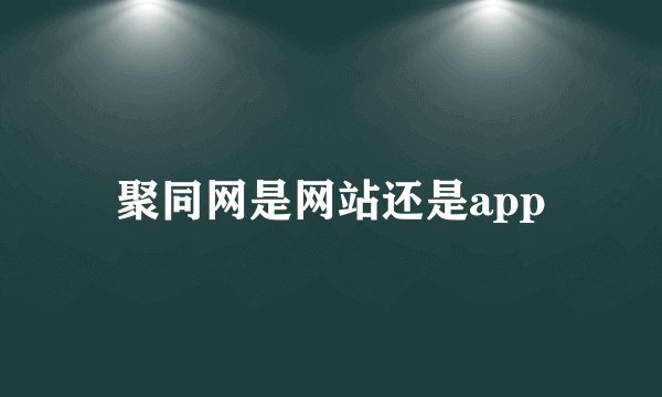 聚同网是网站还是app