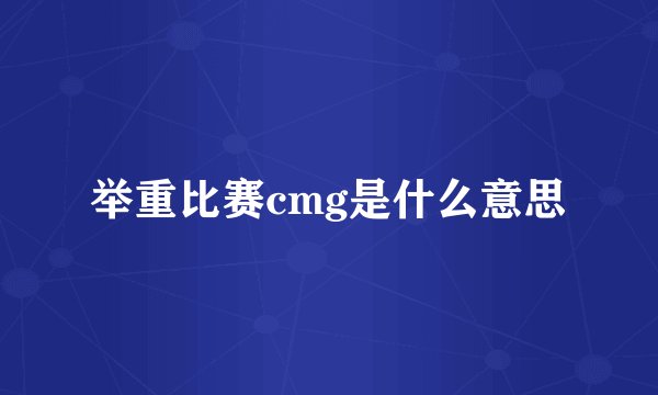 举重比赛cmg是什么意思