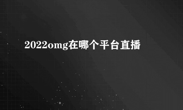 2022omg在哪个平台直播