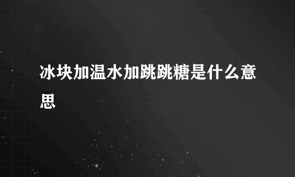 冰块加温水加跳跳糖是什么意思