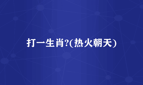 打一生肖?(热火朝天)