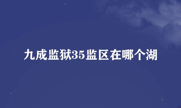 九成监狱35监区在哪个湖