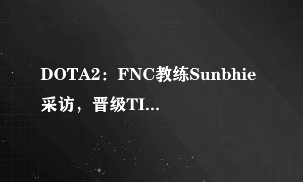 DOTA2：FNC教练Sunbhie采访，晋级TI10和临场换人有关