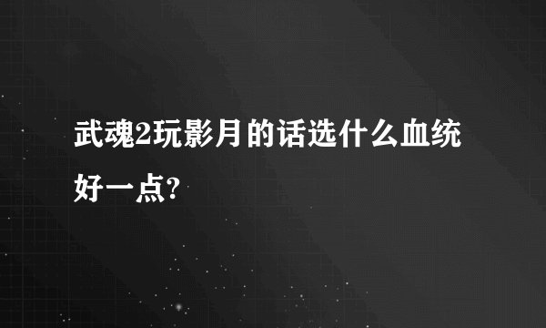 武魂2玩影月的话选什么血统好一点?