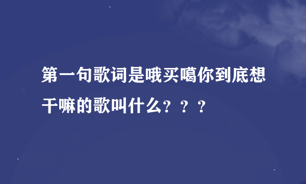 第一句歌词是哦买噶你到底想干嘛的歌叫什么？？？