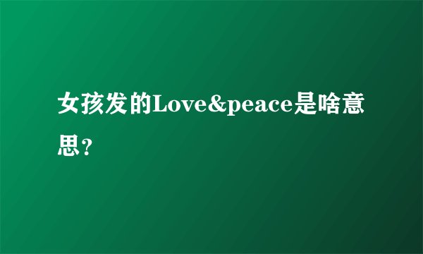 女孩发的Love&peace是啥意思？