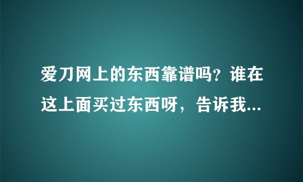 爱刀网上的东西靠谱吗？谁在这上面买过东西呀，告诉我一下呗。