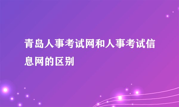 青岛人事考试网和人事考试信息网的区别