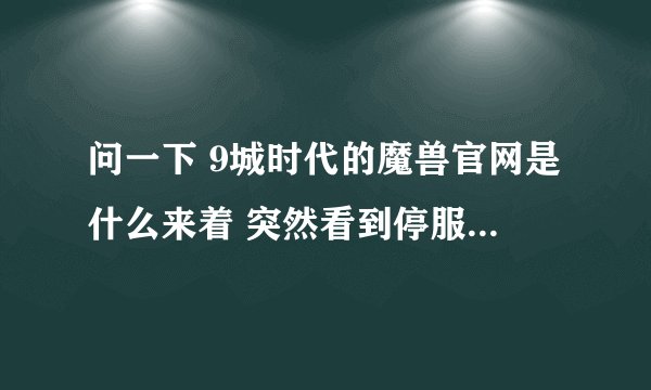 问一下 9城时代的魔兽官网是什么来着 突然看到停服公告的画面和那首歌 = =！ 好想哭 物是人非了