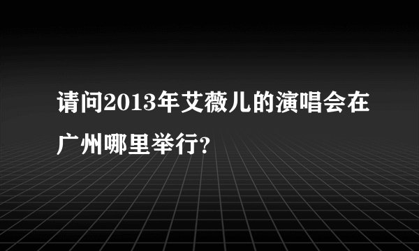 请问2013年艾薇儿的演唱会在广州哪里举行？
