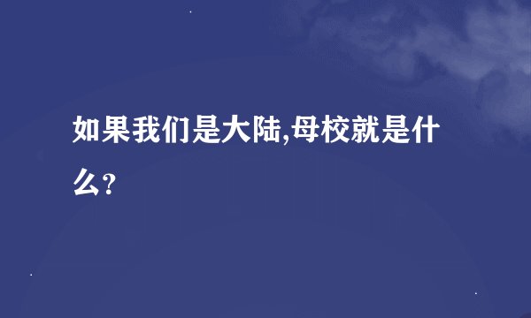 如果我们是大陆,母校就是什么？