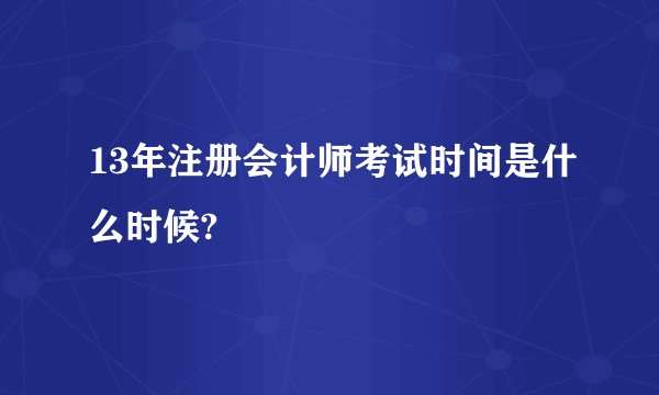 13年注册会计师考试时间是什么时候?